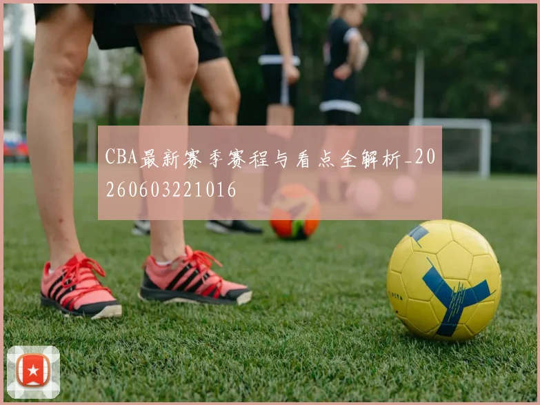 CBA最新赛季赛程与看点全解析_20260603221016