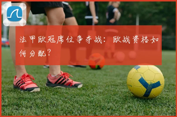 法甲欧冠席位争夺战:欧战资格如何分配?