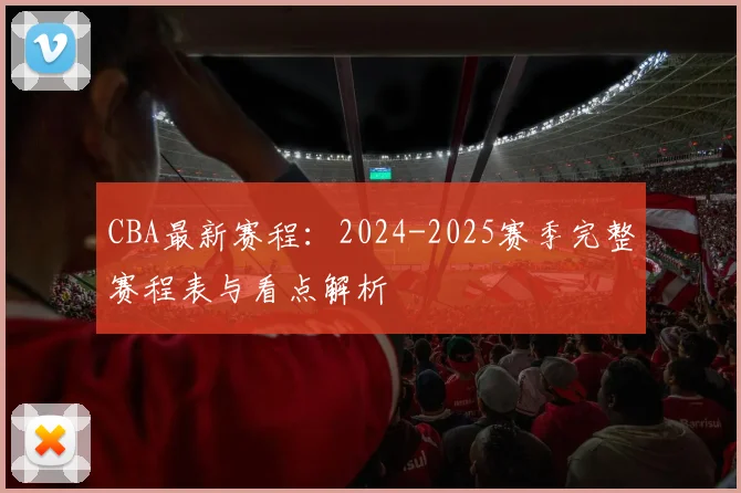 CBA最新赛程：2024-2025赛季完整赛程表与看点解析