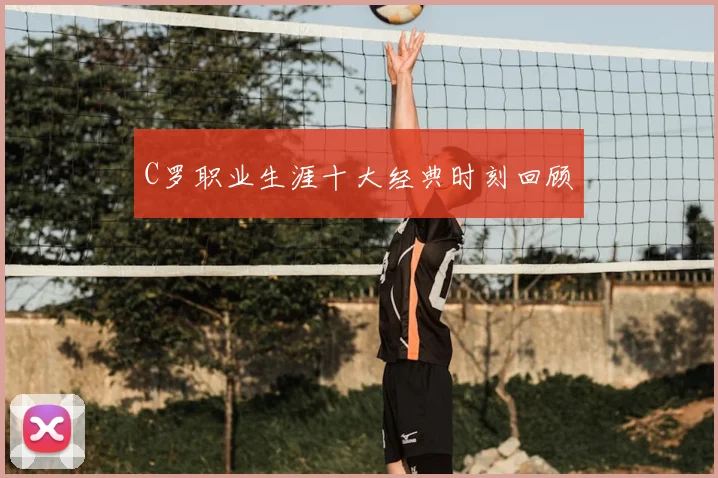 C罗职业生涯十大经典时刻回顾