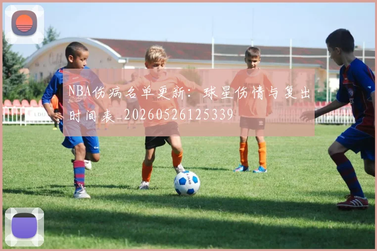 NBA伤病名单更新：球星伤情与复出时间表_20260526125339