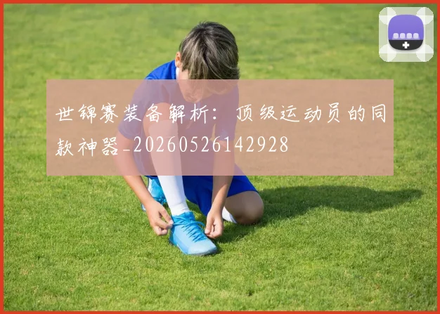世锦赛装备解析：顶级运动员的同款神器_20260526142928