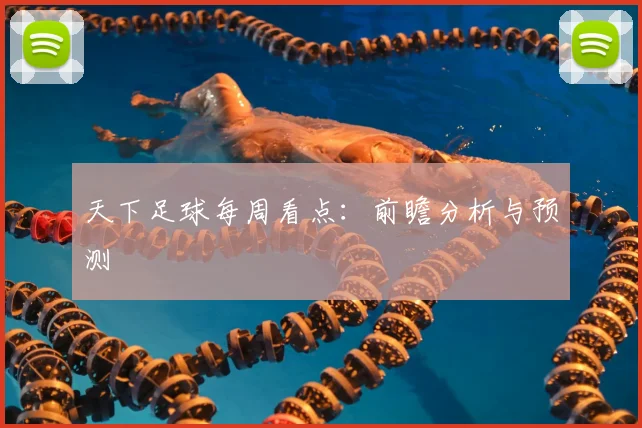 天下足球每周看点:前瞻分析与预测