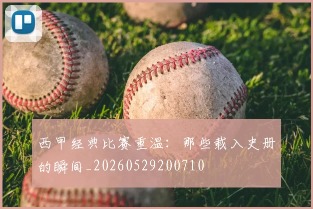 西甲经典比赛重温：那些载入史册的瞬间_20260529200710