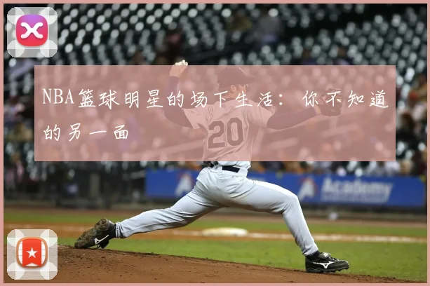 NBA篮球明星的场下生活:你不知道的另一面