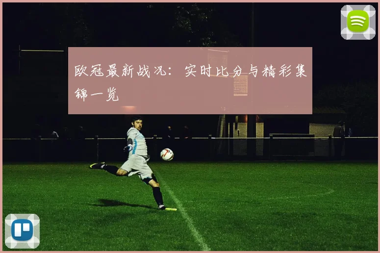 欧冠最新战况：实时比分与精彩集锦一览