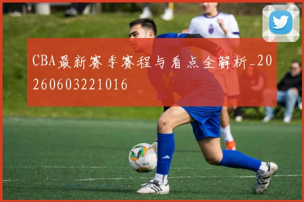 CBA最新赛季赛程与看点全解析_20260603221016