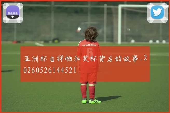 亚洲杯吉祥物和奖杯背后的故事_20260526144521