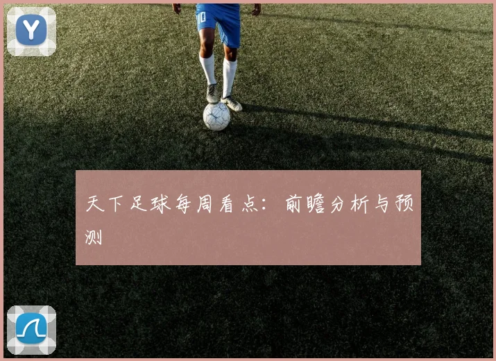 天下足球每周看点：前瞻分析与预测