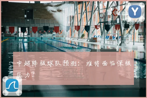 中超降级球队预测:谁将面临保级压力?