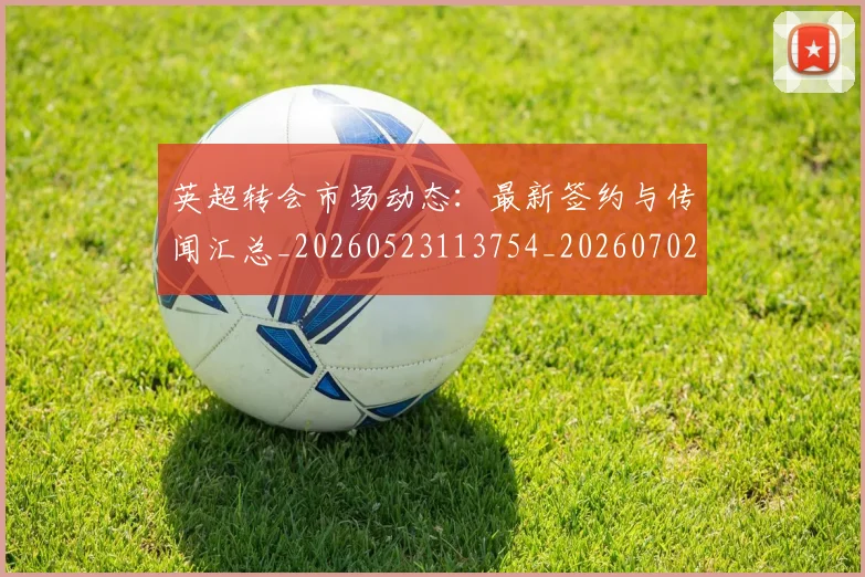 英超转会市场动态：最新签约与传闻汇总_20260523113754_20260702174903
