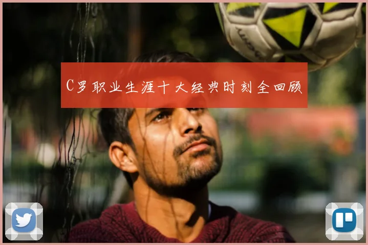 C罗职业生涯十大经典时刻全回顾