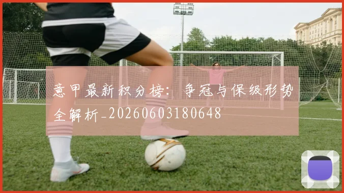 意甲最新积分榜：争冠与保级形势全解析_20260603180648