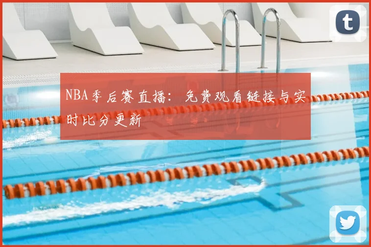 NBA季后赛直播：免费观看链接与实时比分更新