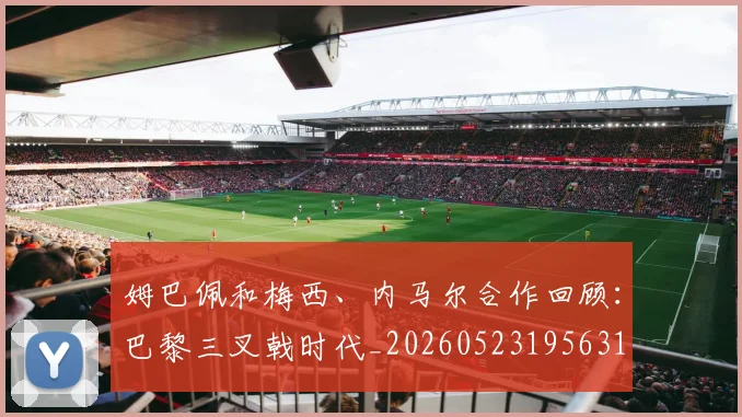 姆巴佩和梅西、内马尔合作回顾:巴黎三叉戟时代_20260523195631