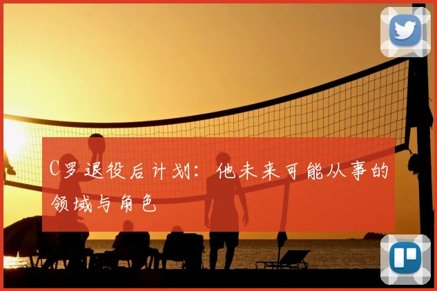 C罗退役后计划：他未来可能从事的领域与角色