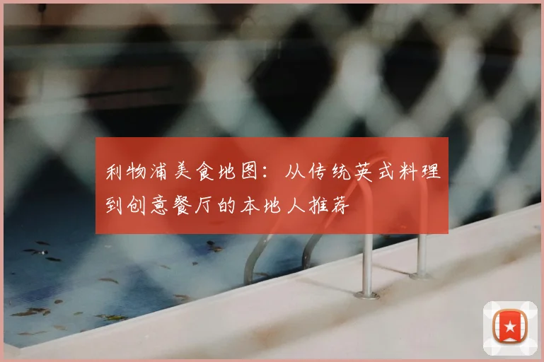 利物浦美食地图：从传统英式料理到创意餐厅的本地人推荐
