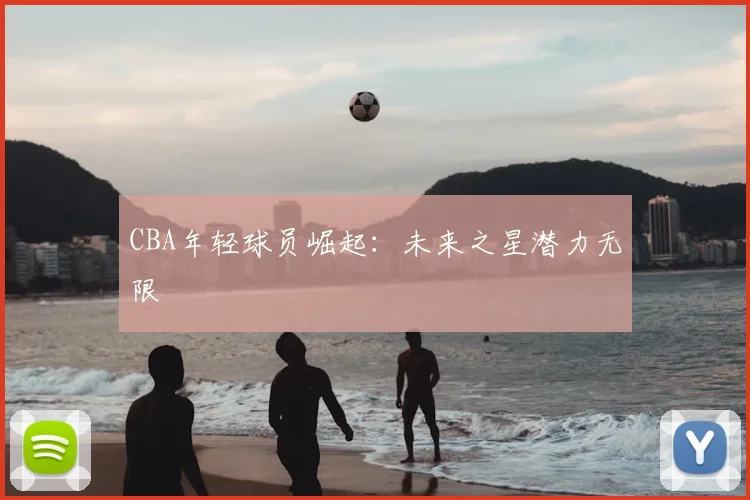 CBA年轻球员崛起：未来之星潜力无限