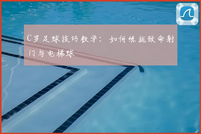 C罗足球技巧教学：如何练就致命射门与电梯球