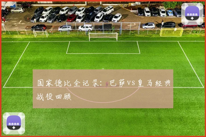 国家德比全记录：巴萨vs皇马经典战役回顾