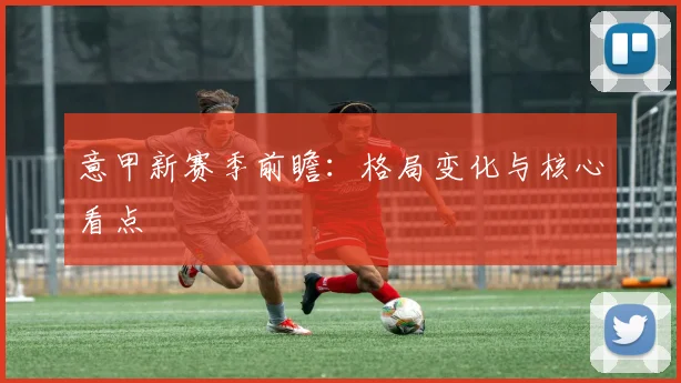 意甲新赛季前瞻：格局变化与核心看点