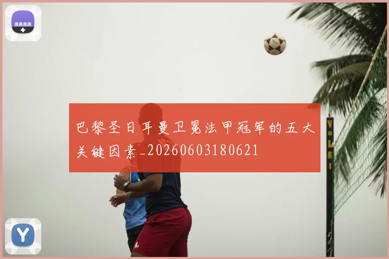 巴黎圣日耳曼卫冕法甲冠军的五大关键因素_20260603180621