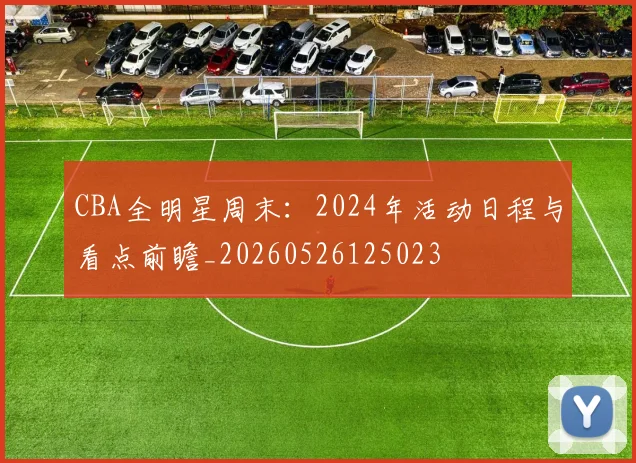 CBA全明星周末:2024年活动日程与看点前瞻_20260526125023