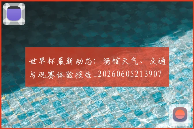 世界杯最新动态：场馆天气、交通与观赛体验报告_20260605213907