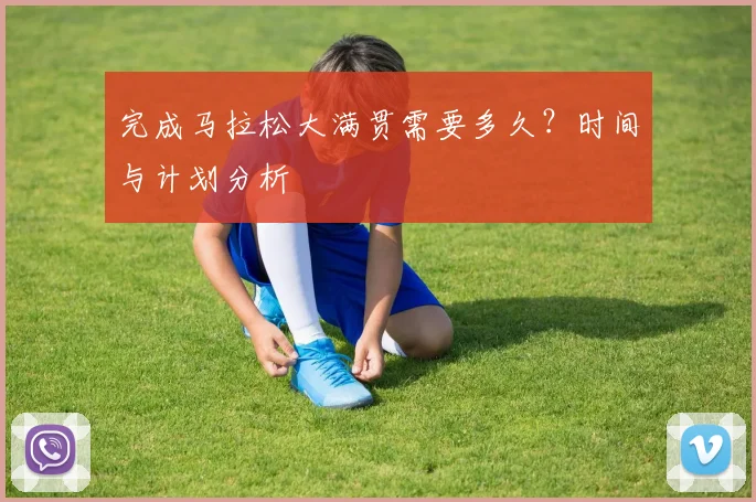 完成马拉松大满贯需要多久?时间与计划分析