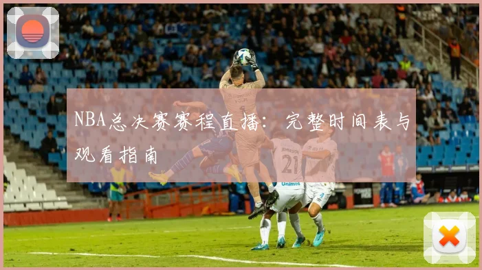 NBA总决赛赛程直播：完整时间表与观看指南