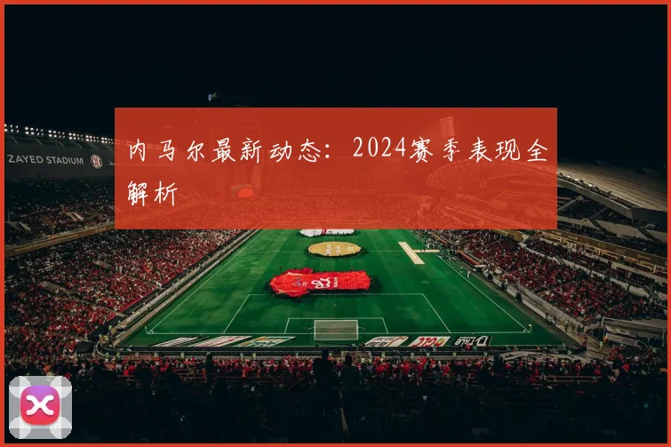内马尔最新动态：2024赛季表现全解析