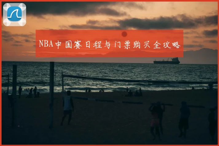 NBA中国赛日程与门票购买全攻略