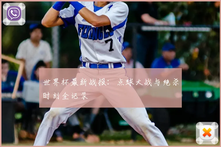 世界杯最新战报：点球大战与绝杀时刻全记录