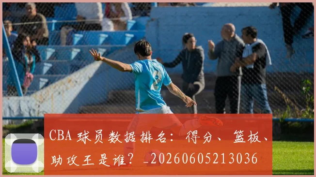 CBA 球员数据排名：得分、篮板、助攻王是谁？_20260605213036