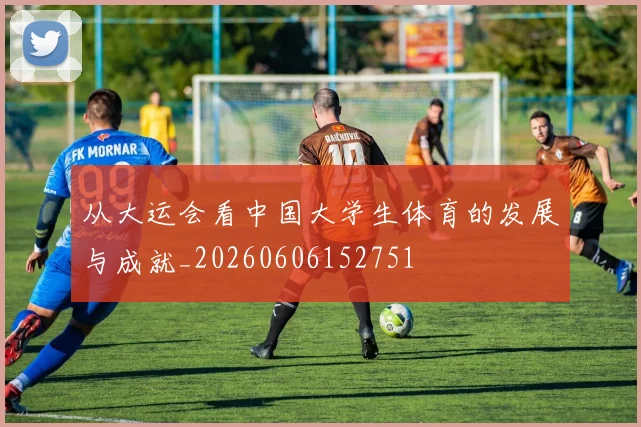 从大运会看中国大学生体育的发展与成就_20260606152751