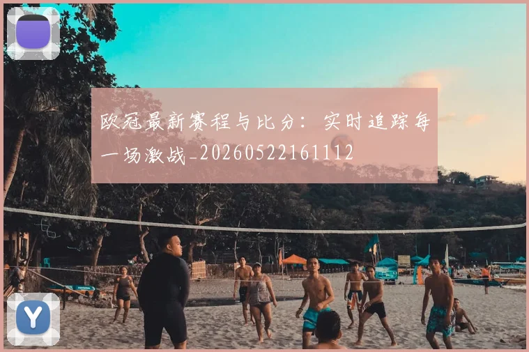 欧冠最新赛程与比分：实时追踪每一场激战_20260522161112