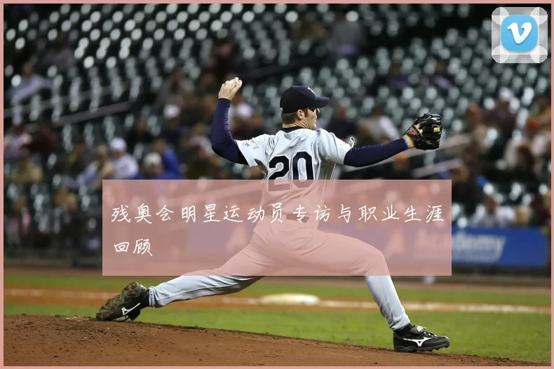 残奥会明星运动员专访与职业生涯回顾