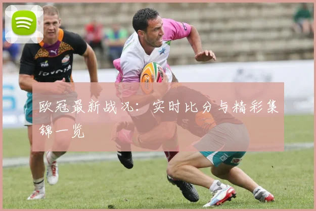 欧冠最新战况：实时比分与精彩集锦一览