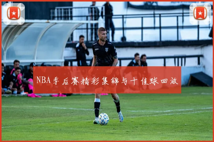 NBA季后赛精彩集锦与十佳球回放