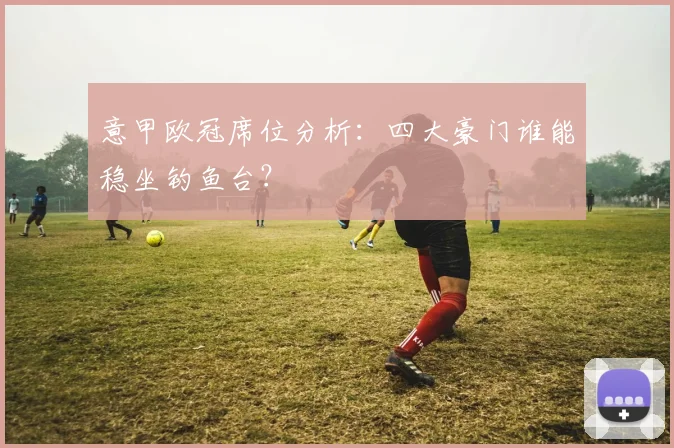 意甲欧冠席位分析：四大豪门谁能稳坐钓鱼台？