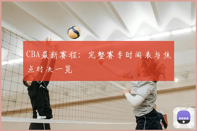 CBA最新赛程：完整赛季时间表与焦点对决一览
