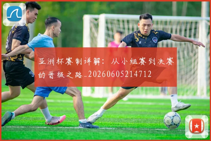 亚洲杯赛制详解:从小组赛到决赛的晋级之路_20260605214712