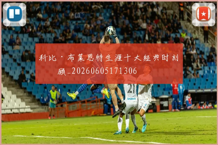 科比·布莱恩特生涯十大经典时刻回顾_20260605171306