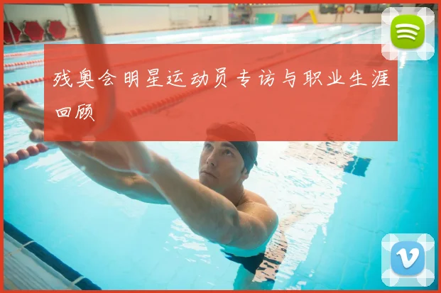 残奥会明星运动员专访与职业生涯回顾