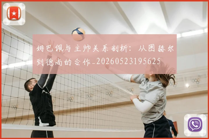 姆巴佩与主帅关系剖析：从图赫尔到德尚的合作_20260523195625