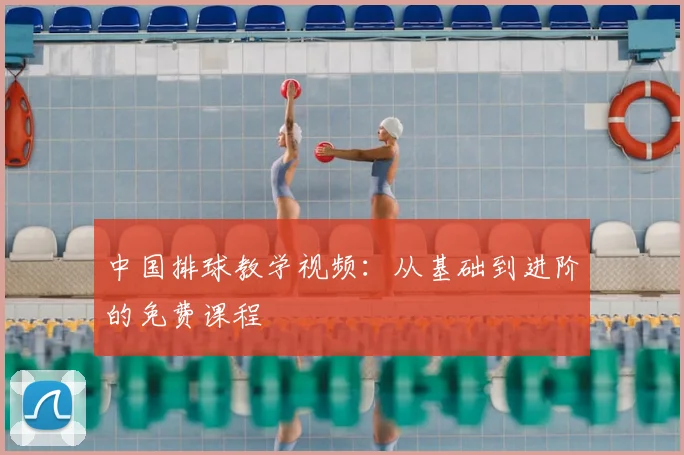 中国排球教学视频：从基础到进阶的免费课程