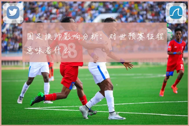 国足换帅影响分析:对世预赛征程意味着什么
