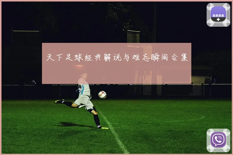天下足球经典解说与难忘瞬间合集