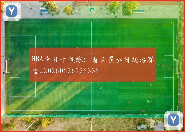 NBA今日十佳球：看巨星如何统治赛场_20260526125338