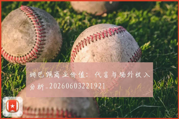 姆巴佩商业价值:代言与场外收入分析_20260603221921